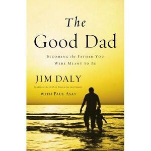 The Good Dad: Becoming the Father You Were Meant to Be -- Jim Daly